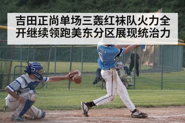 吉田正尚单场三轰红袜队火力全开继续领跑美东分区展现统治力