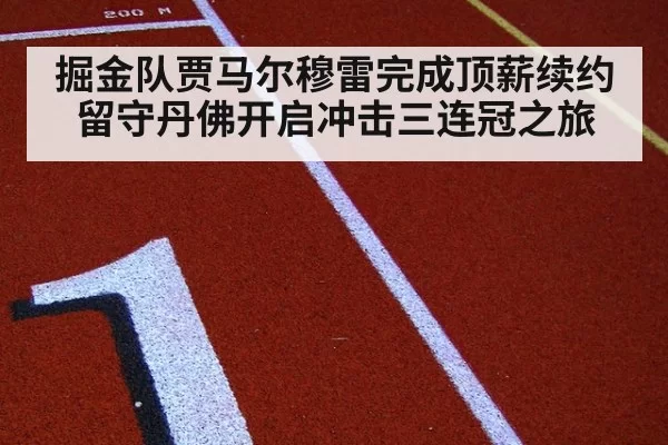掘金队贾马尔穆雷完成顶薪续约留守丹佛开启冲击三连冠之旅