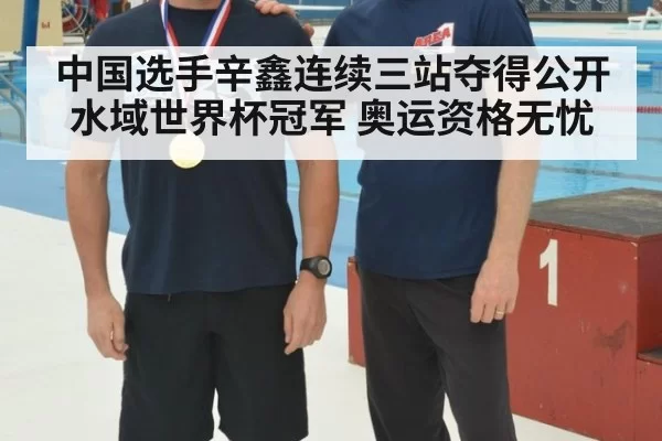 中国选手辛鑫连续三站夺得公开水域世界杯冠军 奥运资格无忧