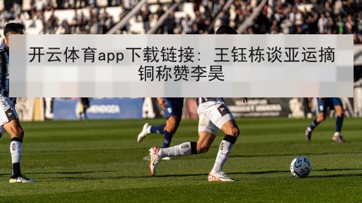 开云体育app下载链接: 王钰栋谈亚运摘铜称赞李昊