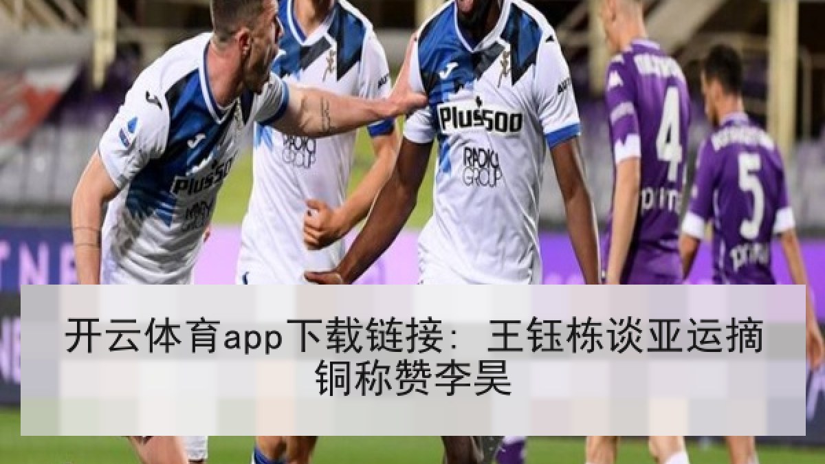 开云体育app下载链接: 王钰栋谈亚运摘铜称赞李昊